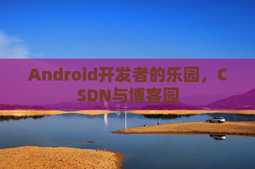Android开发者的乐园，CSDN与博客园