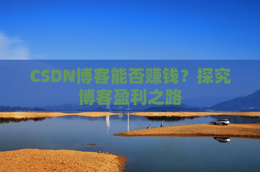 CSDN博客能否赚钱？探究博客盈利之路