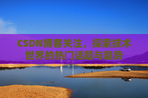 CSDN博客关注，探索技术世界的热门话题与趋势