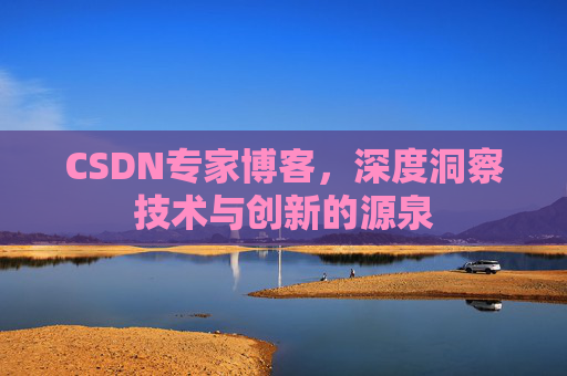 CSDN专家博客,深度洞察技术与创新的源泉 CSDN专家博客,深度洞察技术与创新的源泉