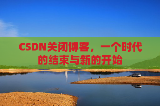 CSDN关闭博客，一个时代的结束与新的开始